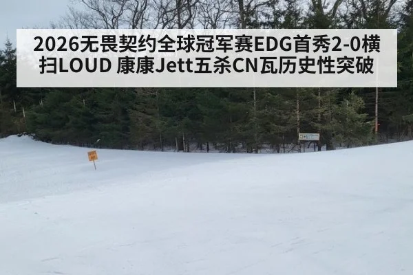 2026无畏契约全球冠军赛EDG首秀2-0横扫LOUD 康康Jett五杀CN瓦历史性突破
