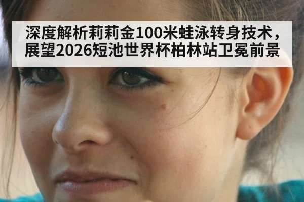 深度解析莉莉金100米蛙泳转身技术，展望2026短池世界杯柏林站卫冕前景