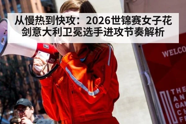 从慢热到快攻：2026世锦赛女子花剑意大利卫冕选手进攻节奏解析