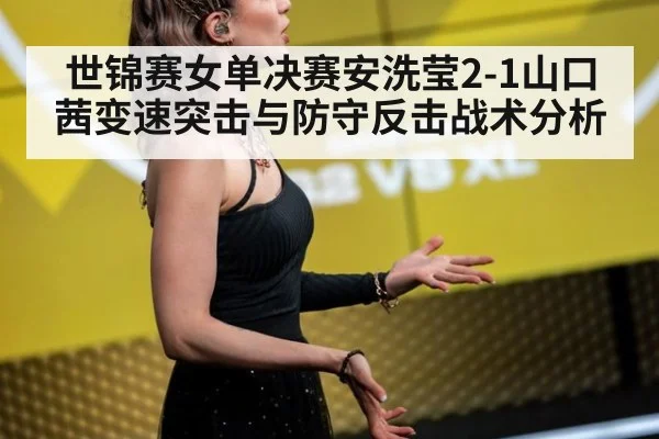 世锦赛女单决赛安洗莹2-1山口茜变速突击与防守反击战术分析