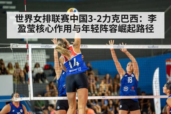 世界女排联赛中国3-2力克巴西:李盈莹核心作用与年轻阵容崛起路径